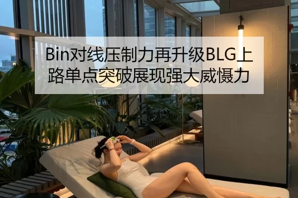 Bin对线压制力再升级BLG上路单点突破展现强大威慑力